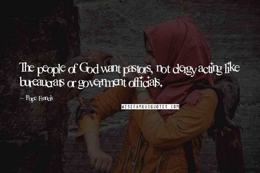 Pope Francis Quotes: The people of God want pastors, not clergy acting like bureaucrats or government officials.