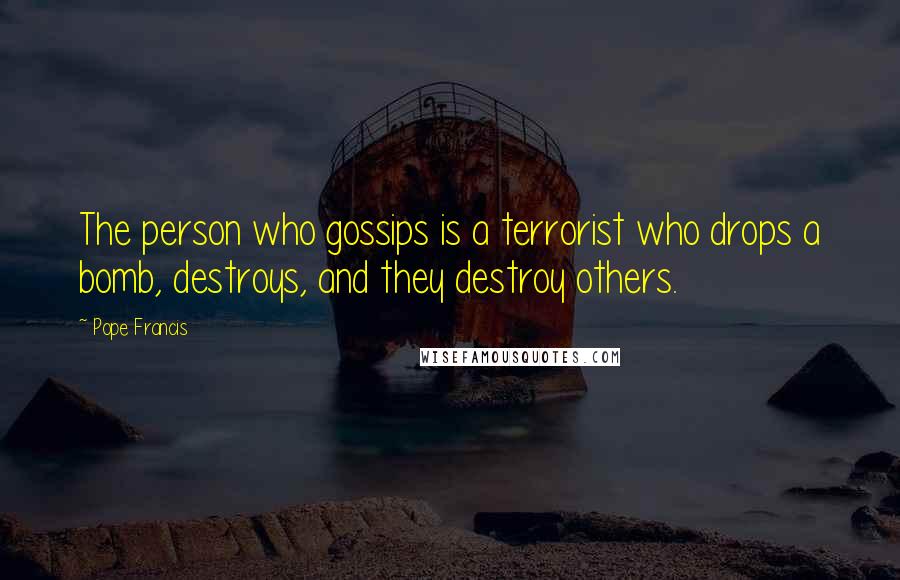 Pope Francis Quotes: The person who gossips is a terrorist who drops a bomb, destroys, and they destroy others.