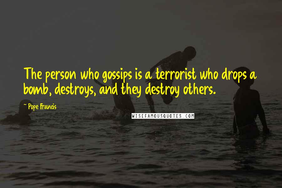 Pope Francis Quotes: The person who gossips is a terrorist who drops a bomb, destroys, and they destroy others.