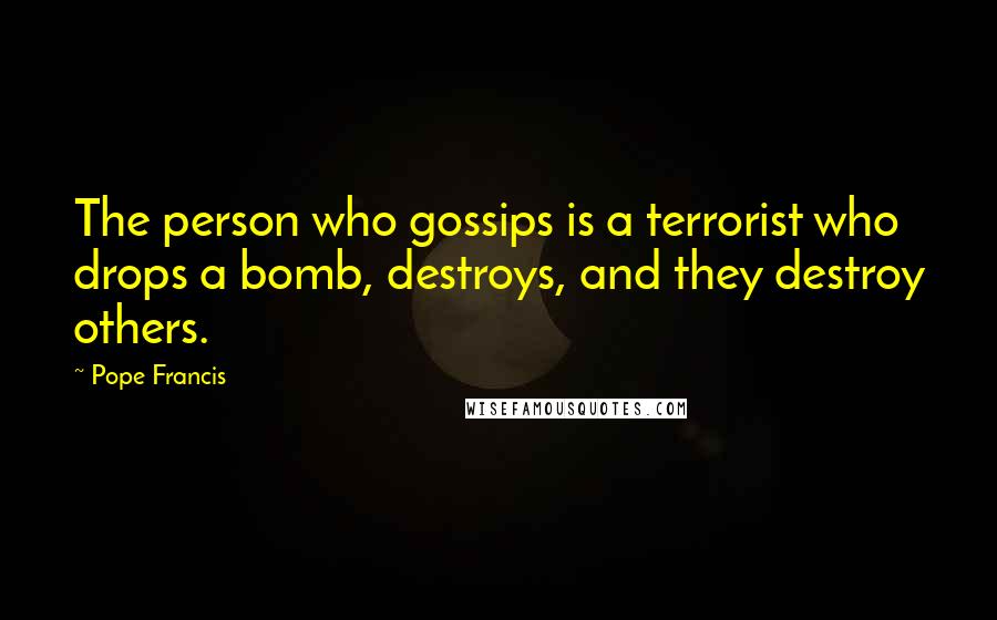 Pope Francis Quotes: The person who gossips is a terrorist who drops a bomb, destroys, and they destroy others.