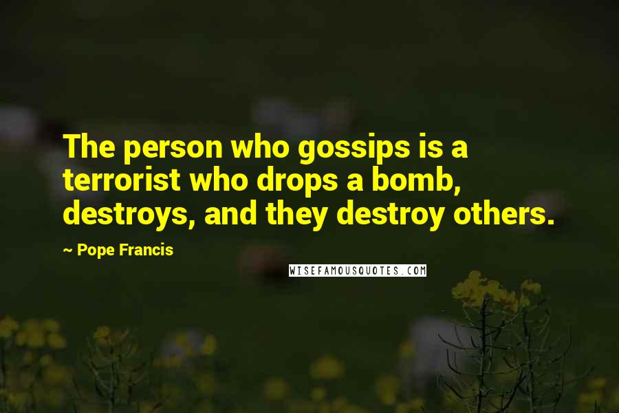 Pope Francis Quotes: The person who gossips is a terrorist who drops a bomb, destroys, and they destroy others.