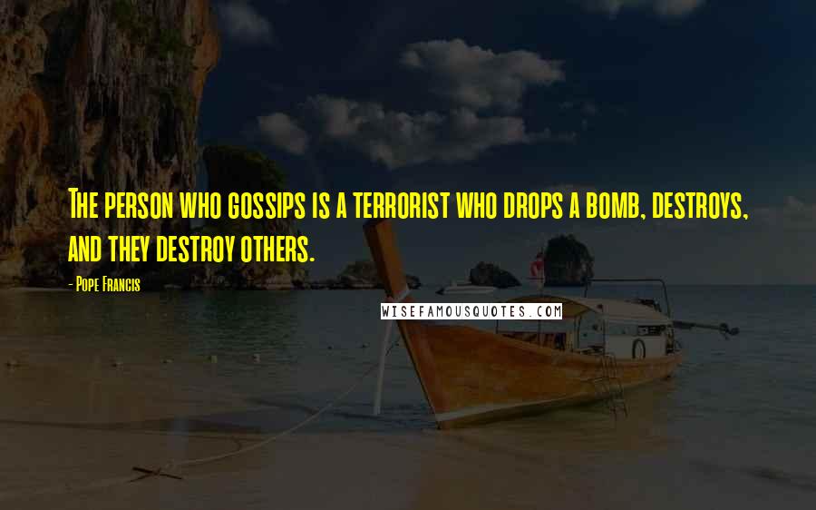 Pope Francis Quotes: The person who gossips is a terrorist who drops a bomb, destroys, and they destroy others.