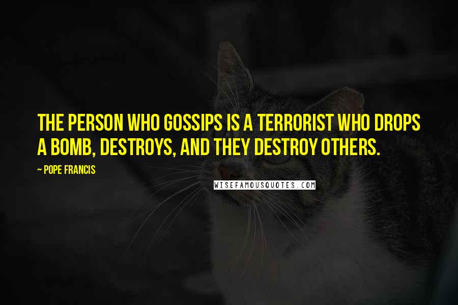 Pope Francis Quotes: The person who gossips is a terrorist who drops a bomb, destroys, and they destroy others.