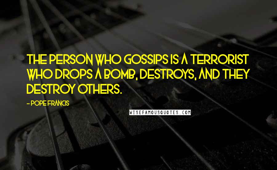 Pope Francis Quotes: The person who gossips is a terrorist who drops a bomb, destroys, and they destroy others.