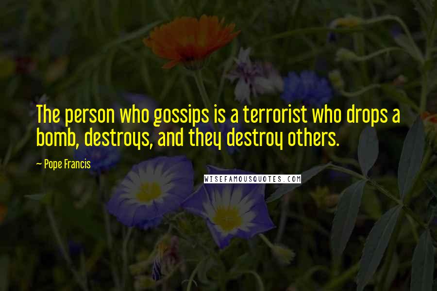 Pope Francis Quotes: The person who gossips is a terrorist who drops a bomb, destroys, and they destroy others.