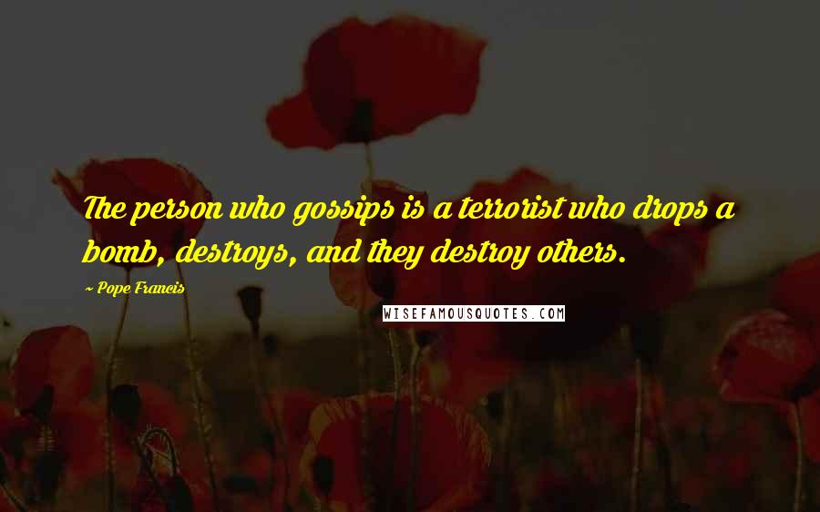 Pope Francis Quotes: The person who gossips is a terrorist who drops a bomb, destroys, and they destroy others.