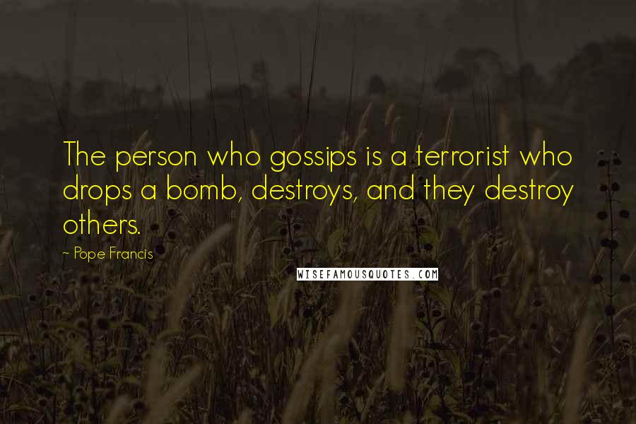 Pope Francis Quotes: The person who gossips is a terrorist who drops a bomb, destroys, and they destroy others.