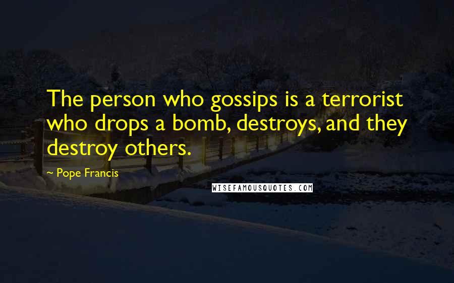 Pope Francis Quotes: The person who gossips is a terrorist who drops a bomb, destroys, and they destroy others.