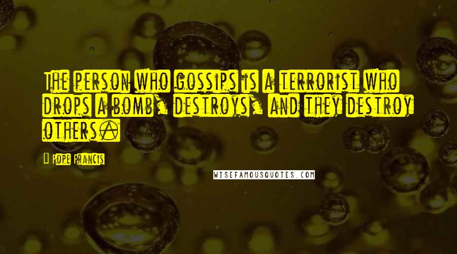 Pope Francis Quotes: The person who gossips is a terrorist who drops a bomb, destroys, and they destroy others.