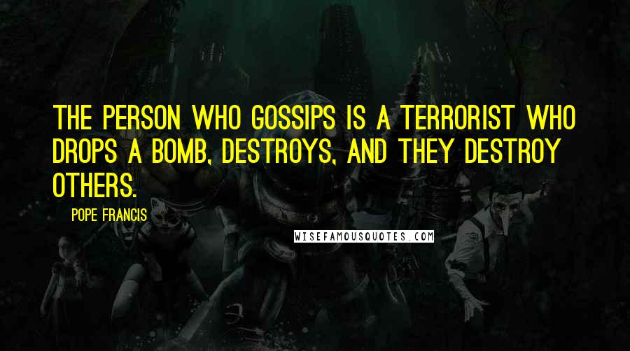 Pope Francis Quotes: The person who gossips is a terrorist who drops a bomb, destroys, and they destroy others.