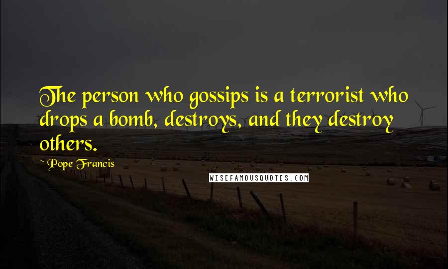 Pope Francis Quotes: The person who gossips is a terrorist who drops a bomb, destroys, and they destroy others.