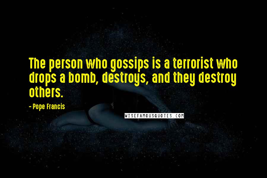 Pope Francis Quotes: The person who gossips is a terrorist who drops a bomb, destroys, and they destroy others.