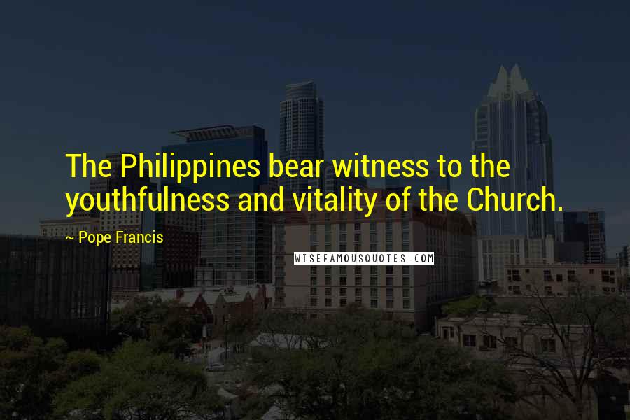 Pope Francis Quotes: The Philippines bear witness to the youthfulness and vitality of the Church.