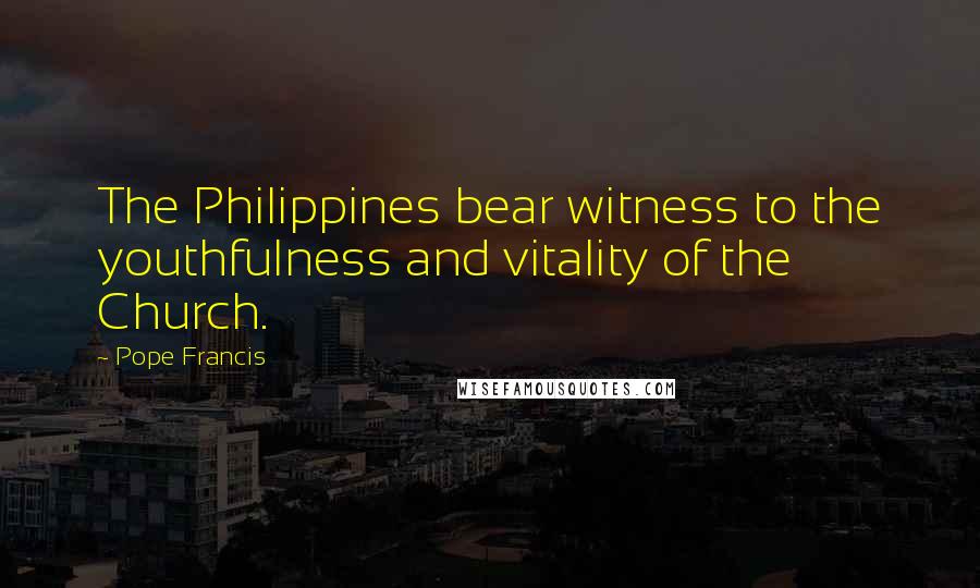 Pope Francis Quotes: The Philippines bear witness to the youthfulness and vitality of the Church.