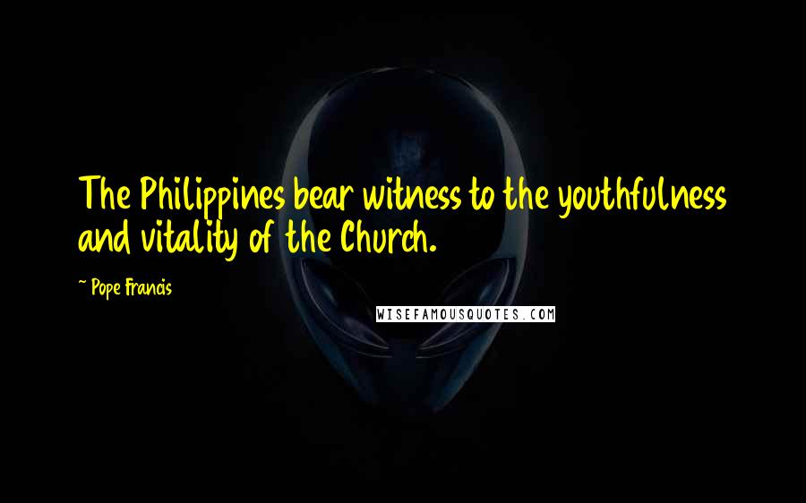 Pope Francis Quotes: The Philippines bear witness to the youthfulness and vitality of the Church.