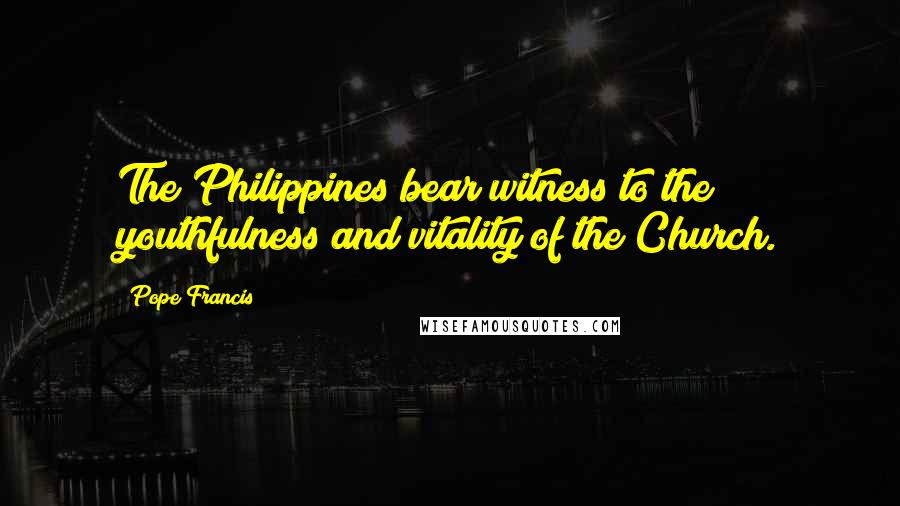 Pope Francis Quotes: The Philippines bear witness to the youthfulness and vitality of the Church.