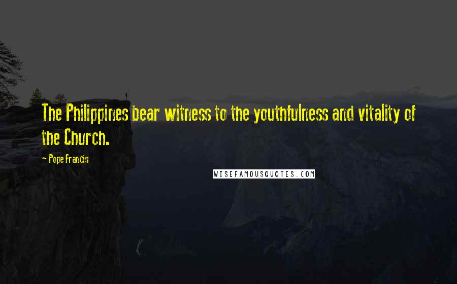 Pope Francis Quotes: The Philippines bear witness to the youthfulness and vitality of the Church.