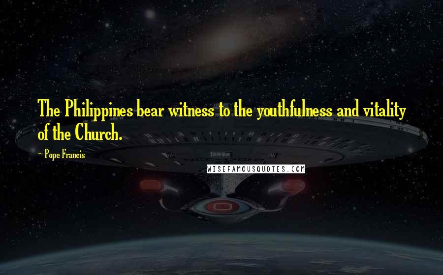 Pope Francis Quotes: The Philippines bear witness to the youthfulness and vitality of the Church.