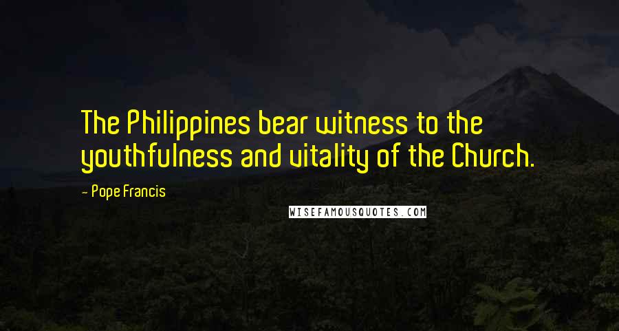 Pope Francis Quotes: The Philippines bear witness to the youthfulness and vitality of the Church.