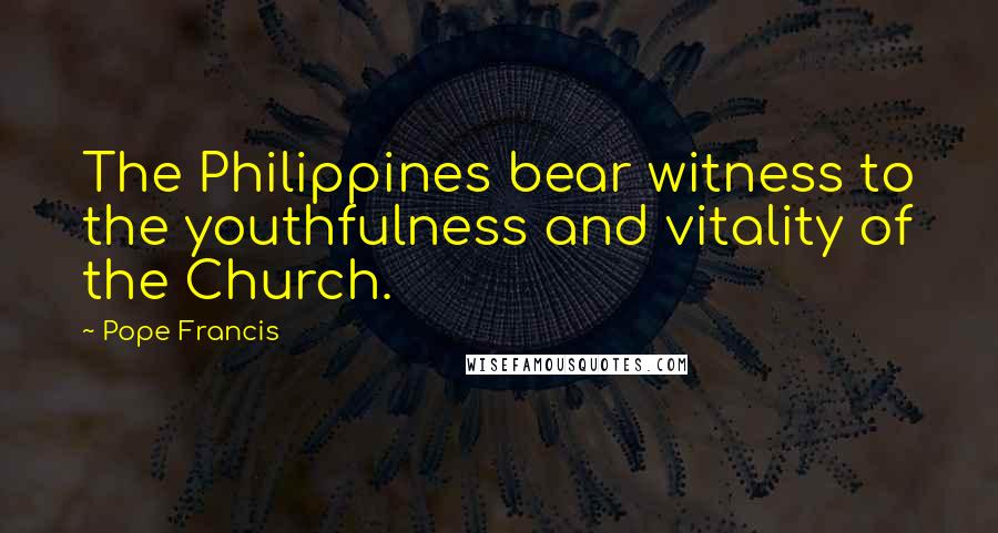 Pope Francis Quotes: The Philippines bear witness to the youthfulness and vitality of the Church.