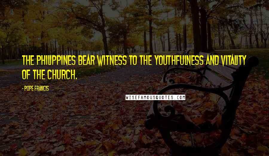 Pope Francis Quotes: The Philippines bear witness to the youthfulness and vitality of the Church.