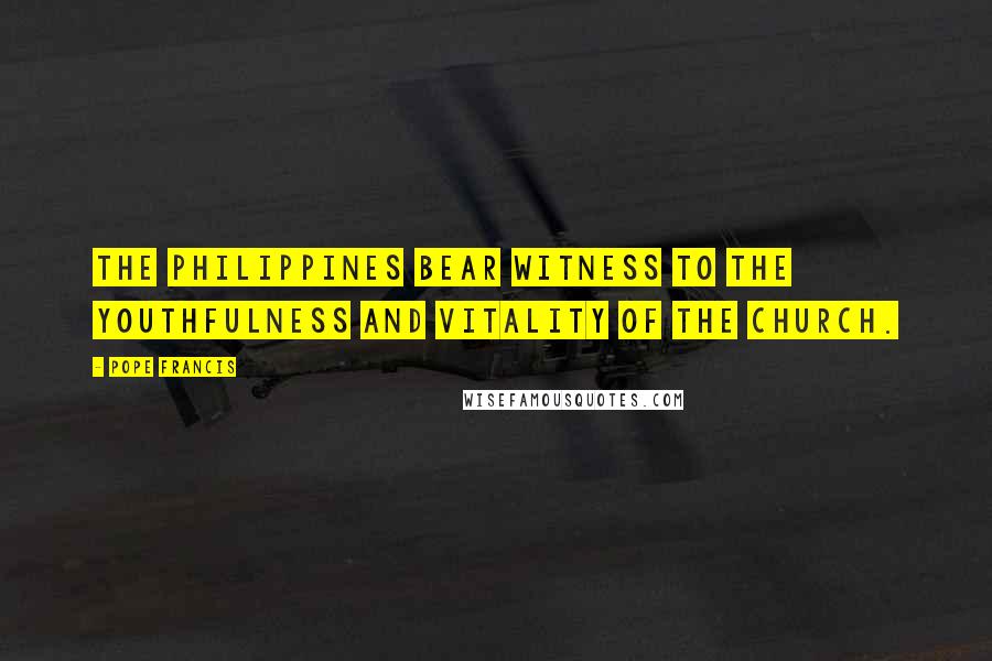 Pope Francis Quotes: The Philippines bear witness to the youthfulness and vitality of the Church.