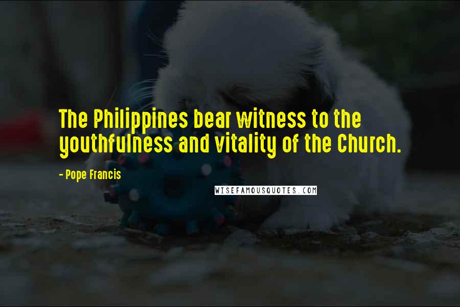 Pope Francis Quotes: The Philippines bear witness to the youthfulness and vitality of the Church.