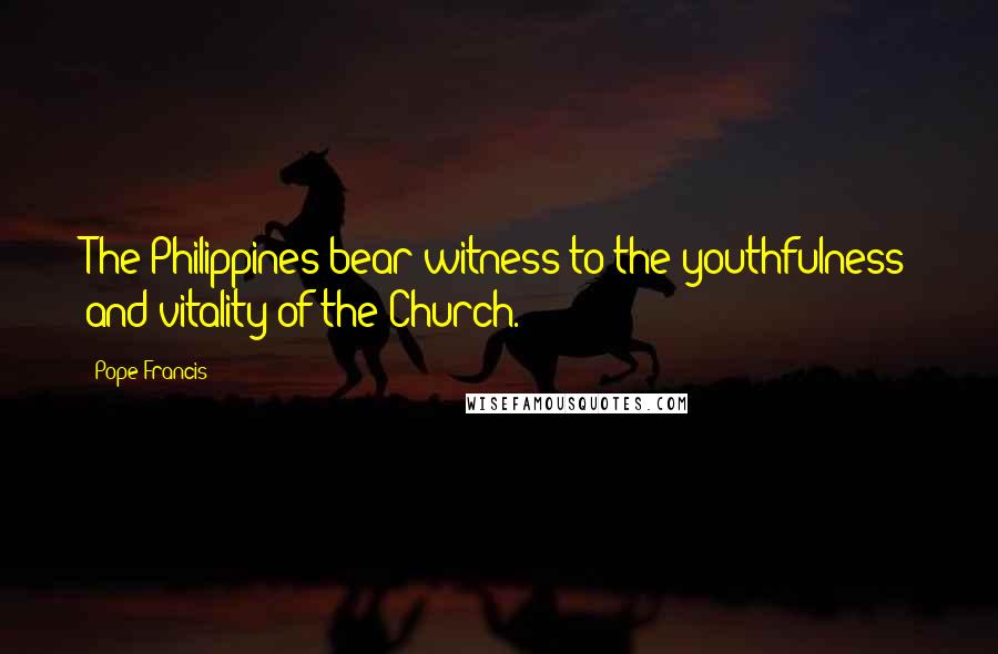 Pope Francis Quotes: The Philippines bear witness to the youthfulness and vitality of the Church.
