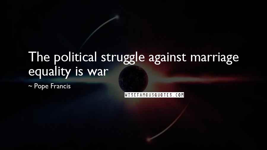 Pope Francis Quotes: The political struggle against marriage equality is war