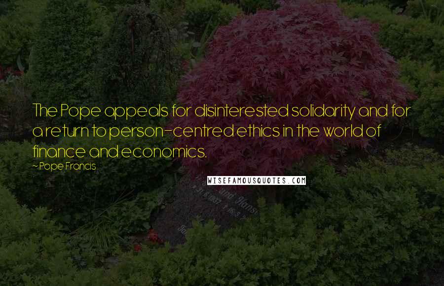 Pope Francis Quotes: The Pope appeals for disinterested solidarity and for a return to person-centred ethics in the world of finance and economics.