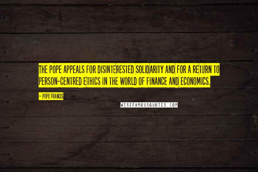 Pope Francis Quotes: The Pope appeals for disinterested solidarity and for a return to person-centred ethics in the world of finance and economics.