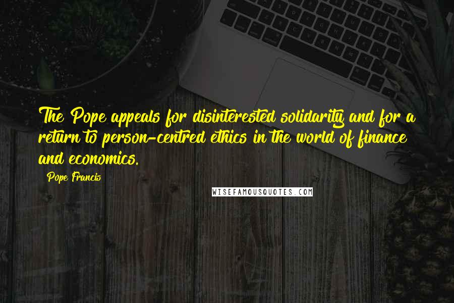 Pope Francis Quotes: The Pope appeals for disinterested solidarity and for a return to person-centred ethics in the world of finance and economics.