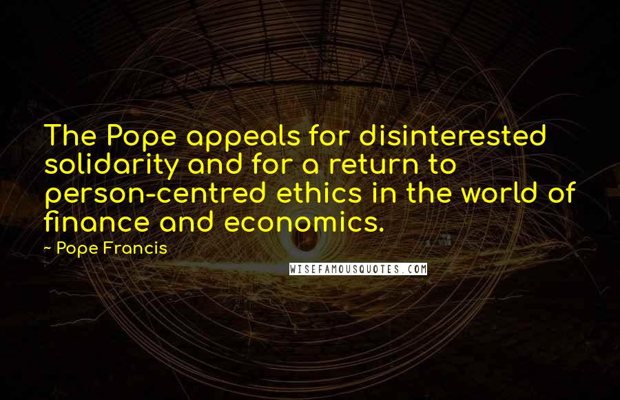 Pope Francis Quotes: The Pope appeals for disinterested solidarity and for a return to person-centred ethics in the world of finance and economics.