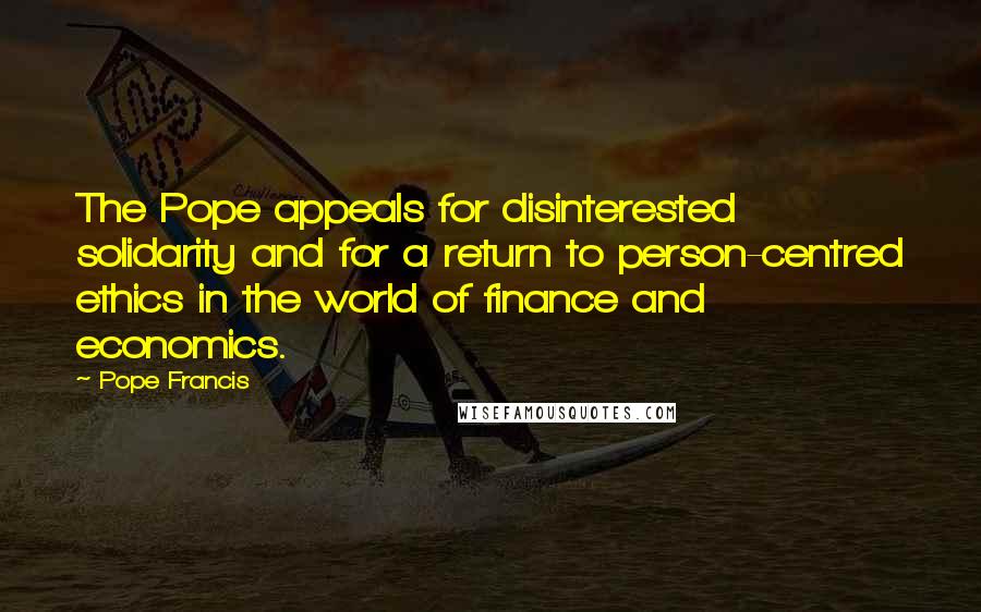 Pope Francis Quotes: The Pope appeals for disinterested solidarity and for a return to person-centred ethics in the world of finance and economics.