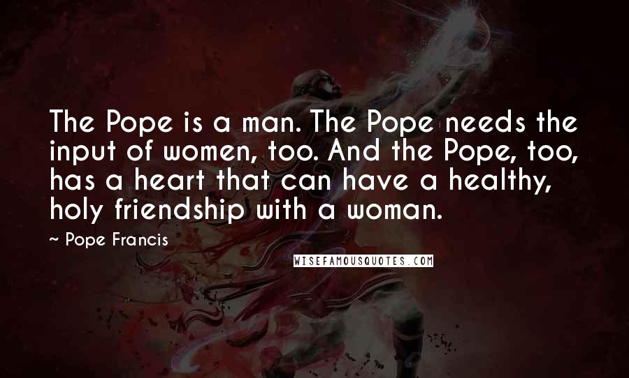 Pope Francis Quotes: The Pope is a man. The Pope needs the input of women, too. And the Pope, too, has a heart that can have a healthy, holy friendship with a woman.