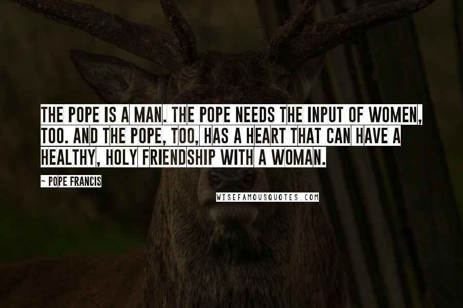 Pope Francis Quotes: The Pope is a man. The Pope needs the input of women, too. And the Pope, too, has a heart that can have a healthy, holy friendship with a woman.