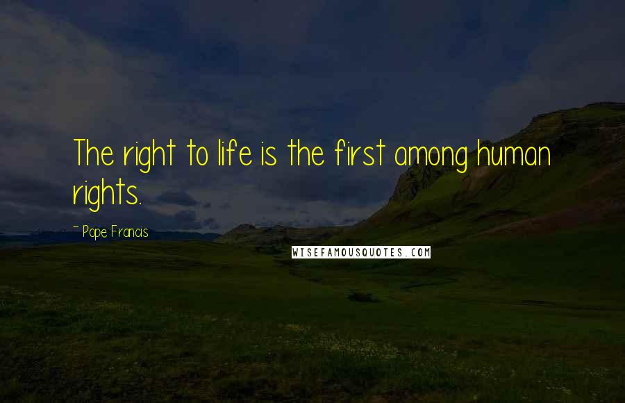 Pope Francis Quotes: The right to life is the first among human rights.