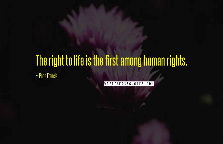 Pope Francis Quotes: The right to life is the first among human rights.