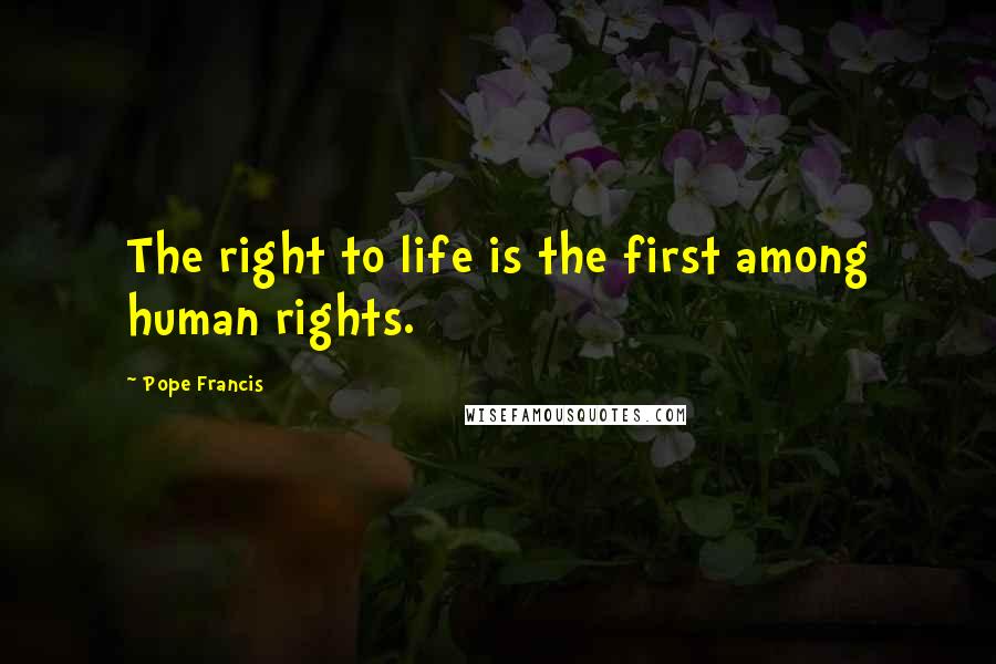 Pope Francis Quotes: The right to life is the first among human rights.