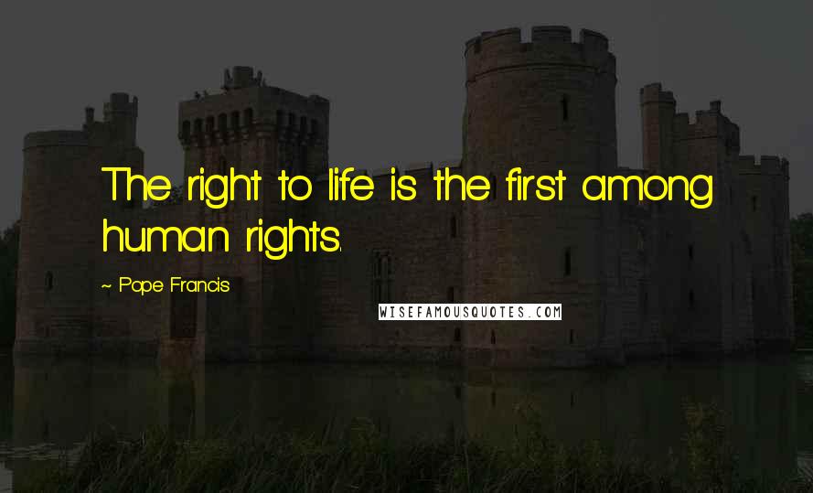 Pope Francis Quotes: The right to life is the first among human rights.