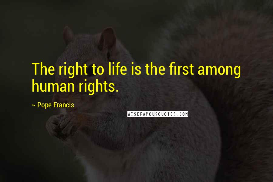 Pope Francis Quotes: The right to life is the first among human rights.