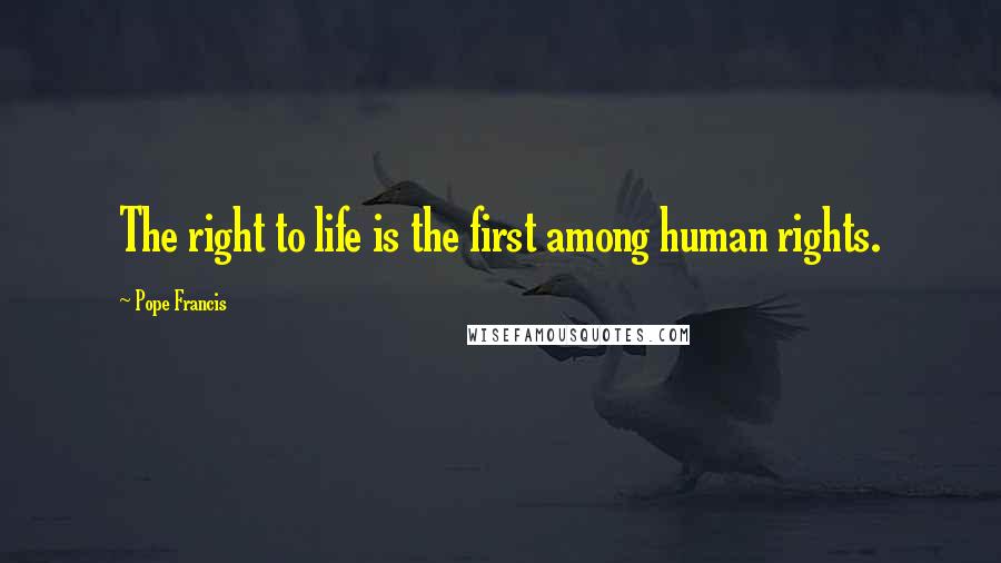 Pope Francis Quotes: The right to life is the first among human rights.