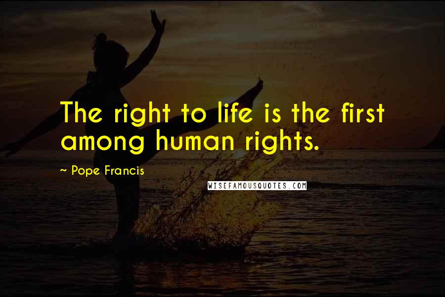 Pope Francis Quotes: The right to life is the first among human rights.