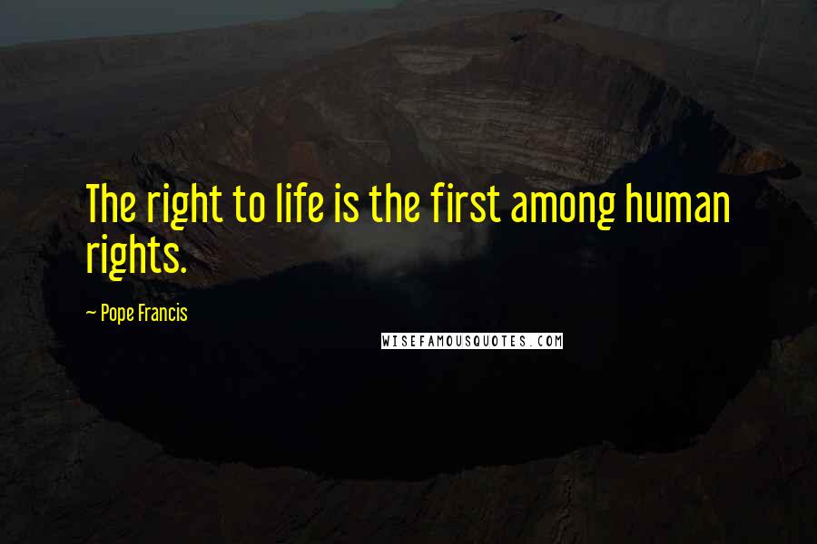 Pope Francis Quotes: The right to life is the first among human rights.