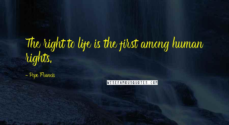 Pope Francis Quotes: The right to life is the first among human rights.