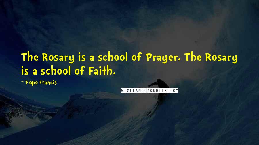 Pope Francis Quotes: The Rosary is a school of Prayer. The Rosary is a school of Faith.