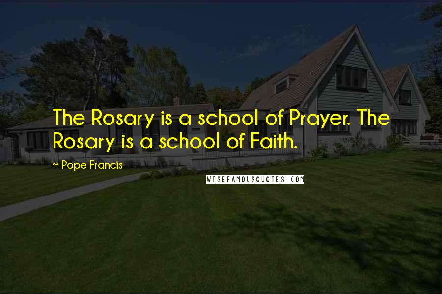 Pope Francis Quotes: The Rosary is a school of Prayer. The Rosary is a school of Faith.