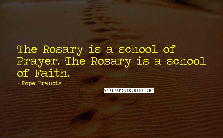 Pope Francis Quotes: The Rosary is a school of Prayer. The Rosary is a school of Faith.