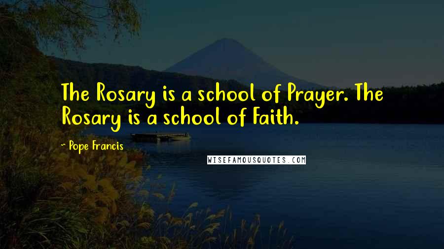 Pope Francis Quotes: The Rosary is a school of Prayer. The Rosary is a school of Faith.