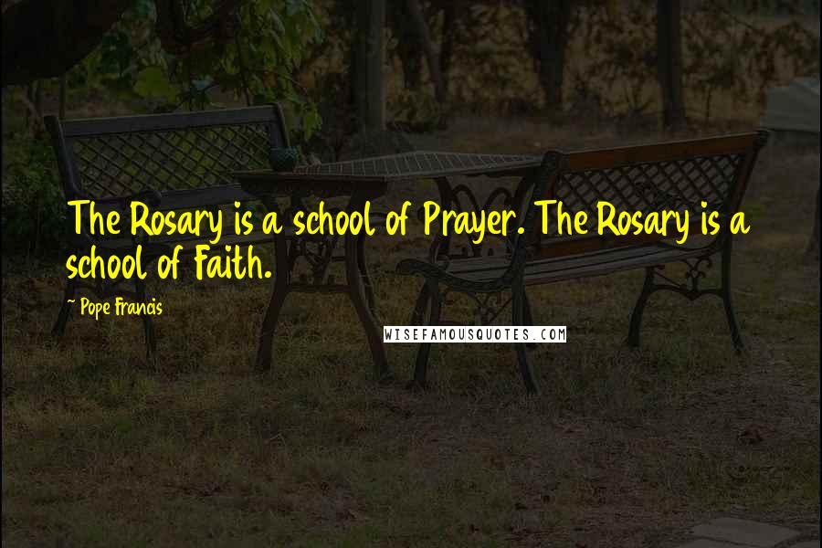 Pope Francis Quotes: The Rosary is a school of Prayer. The Rosary is a school of Faith.